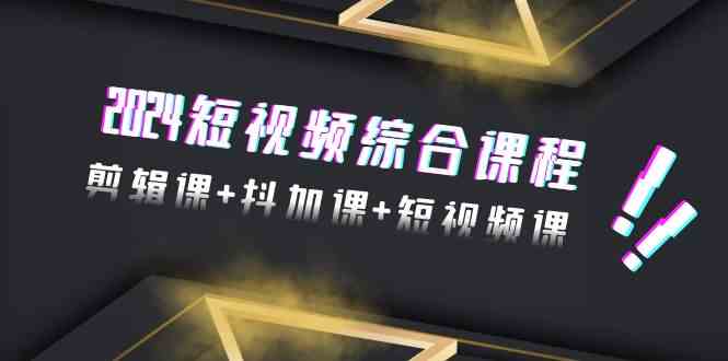 2024短视频综合课程，剪辑课+抖加课+短视频课（48节）-副业网