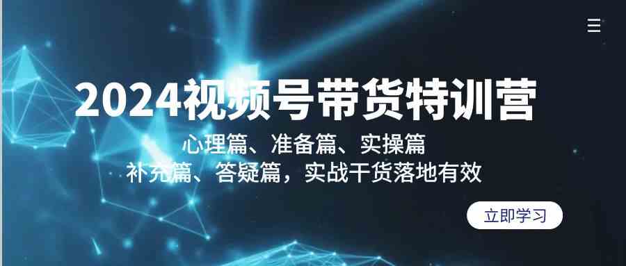 2024视频号带货特训营：心理篇、准备篇、实操篇、补充篇、答疑篇，实战干货落地有效-副业网