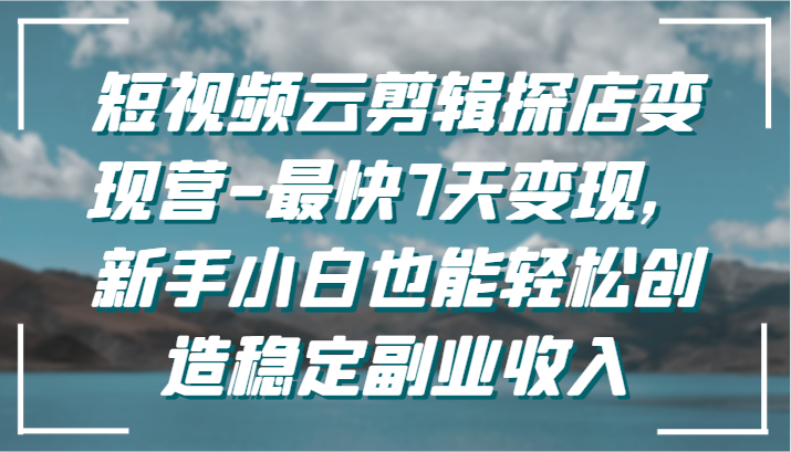 短视频云剪辑探店变现营-最快7天变现，新手小白也能轻松创造稳定副业收入-副业网