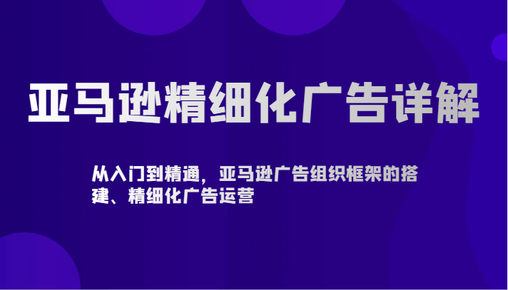 亚马逊精细化广告详解-从入门到精通，亚马逊广告组织框架的搭建、精细化广告运营-副业网