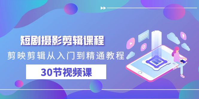 短剧摄影剪辑课程，剪映剪辑从入门到精通教程（30节视频课）-副业网