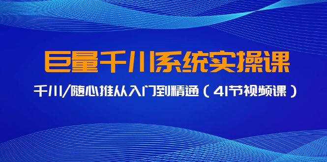 巨量千川系统实操课，千川/随心推从入门到精通（41节视频课）-副业网