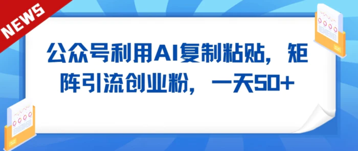 公众号利用AI工具复制粘贴矩阵引流创业粉，一天50+-副业网