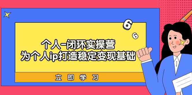 个人闭环实操营：个人ip打造稳定变现基础，带你落地个人的商业变现课-副业网
