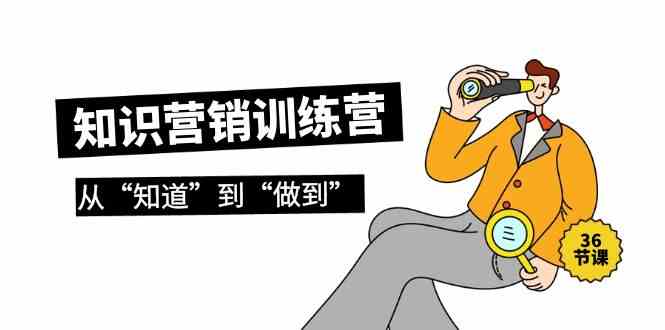 知识营销训练营·实操班，从“知道”到“做到”（36节课）-副业网