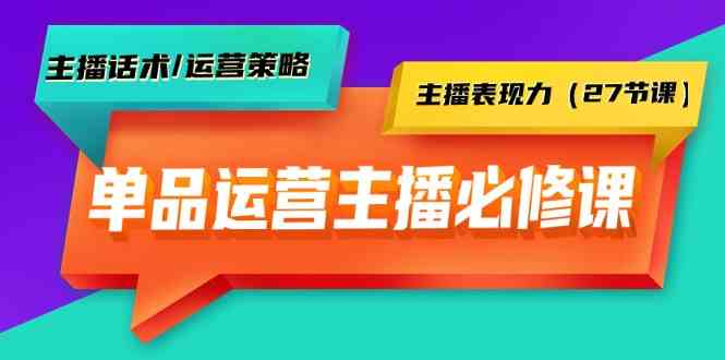 单品运营实操主播必修课：主播话术/运营策略/主播表现力（27节课）-副业网