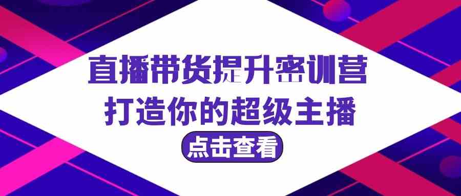 直播带货提升特训营，打造你的超级主播（3节直播课+配套资料）-副业网