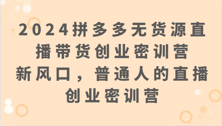 2024拼多多无货源直播带货创业密训营：新风口，普通人的直播创业密训营-副业网