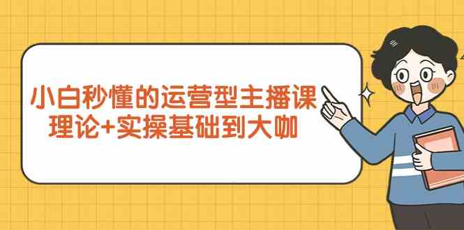 新手小白秒懂的运营型主播课，理论+实操基础到大咖（7节课）-副业网