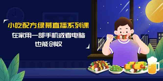 小吃配方绿幕直播系列课，在家用一部手机或者电脑也能创收（14节课）-副业网