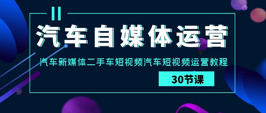 汽车自媒体运营实战课：汽车新媒体二手车短视频汽车短视频运营教程-副业网