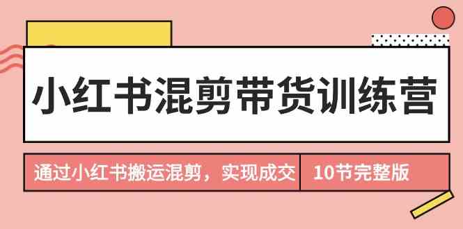 小红书混剪带货训练营，通过小红书搬运混剪实现成交（完结）-副业网