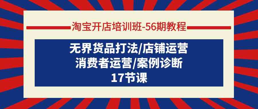 淘宝开店培训班56期教程：无界货品打法/店铺运营/消费者运营/案例诊断-副业网