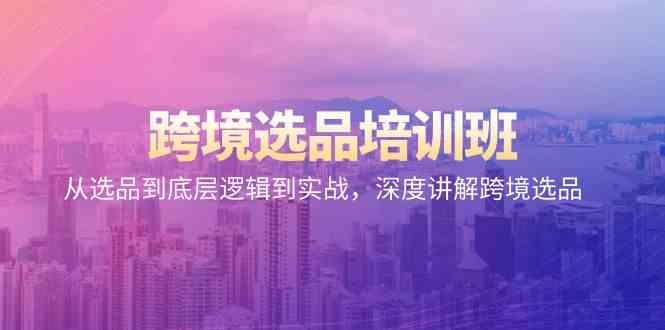 跨境选品培训班：从选品到底层逻辑到实战，深度讲解跨境选品-副业网