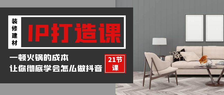 装修建材IP打造课，一顿火锅的成本，让你彻底学会怎么做抖音(21节视频课)-副业网