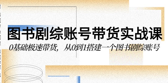 图书剧综账号带货实战课，0基础极速带货，从0到1搭建一个图书剧综账号-副业网