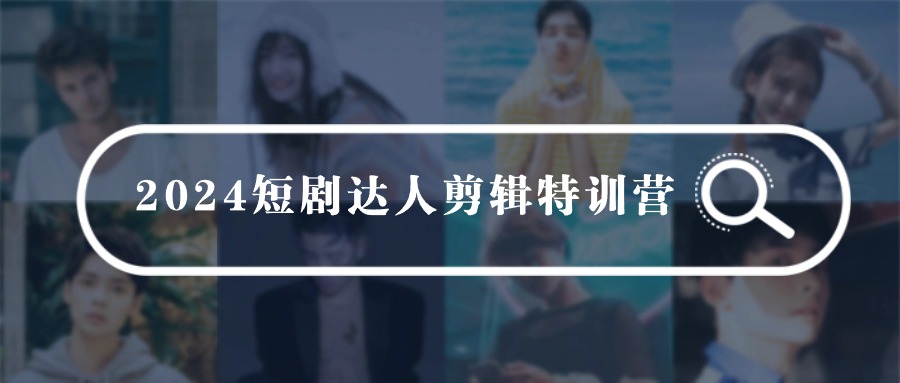 2024短剧达人剪辑特训营，适合宝爸宝妈的0基础剪辑训练营（51节课）-副业网