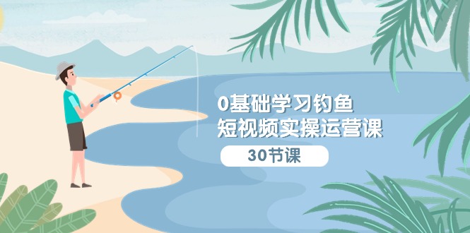 0基础学习钓鱼短视频实操运营课：认知篇/定位篇/工具篇/内容篇/运营篇-副业网