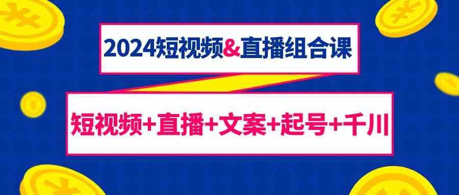 2024短视频&直播组合课：短视频+直播+文案+起号+千川（67节课）-副业网