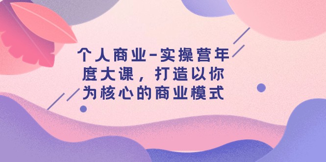 个人商业-实操营年度大课，打造以你为核心的商业模式（29节课）-副业网