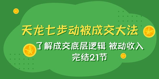 天龙/七步动被成交大法：了解成交底层逻辑 被动收入 完结21节-副业网