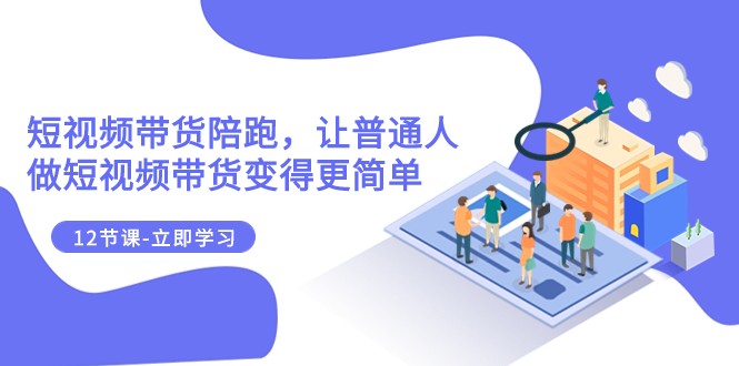 2023短视频带货陪跑，让普通人做短视频带货变得更简单（12节课）-副业网