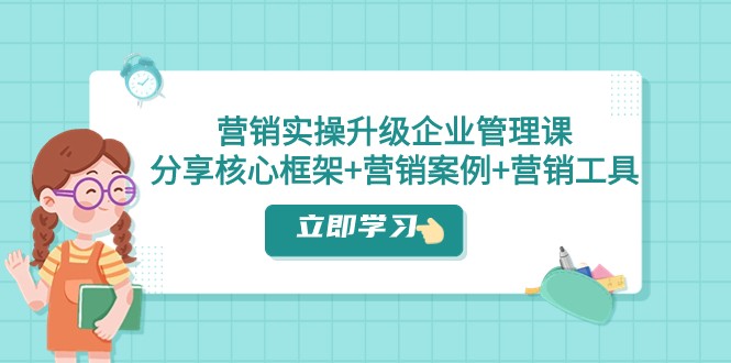 营销实操升级·企业管理课：分享核心框架+营销案例+营销工具（课程+文档）-副业网