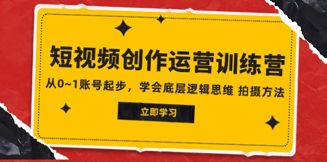 2023短视频创作运营训练营，从0~1账号起步，学会底层逻辑思维 拍摄方法-副业网