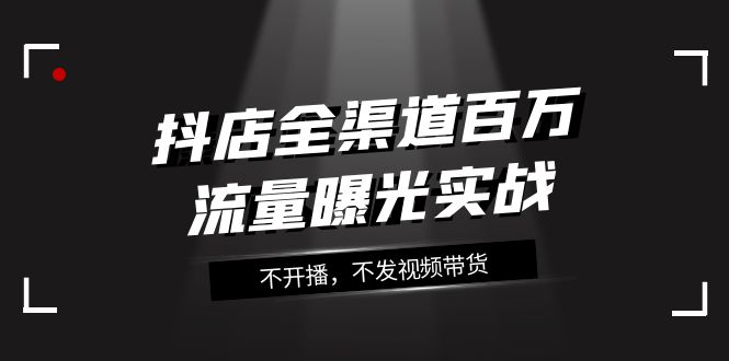 抖店全渠道百万流量曝光实战，不开播，不发视频带货（16节课）-副业网