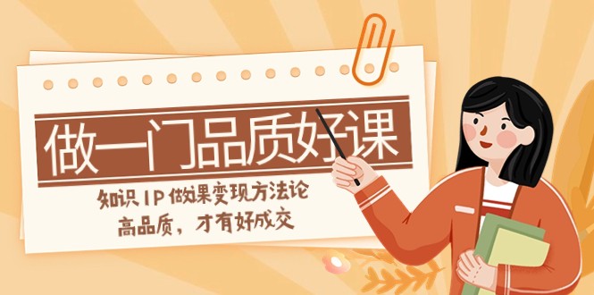 如何做一门·品质好课，知识IP做课变现方法论，高品质，才有好成交（11节）-副业网