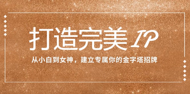打造完美IP：从小白到女神，建立专属你的金字塔招牌（15节课）-副业网
