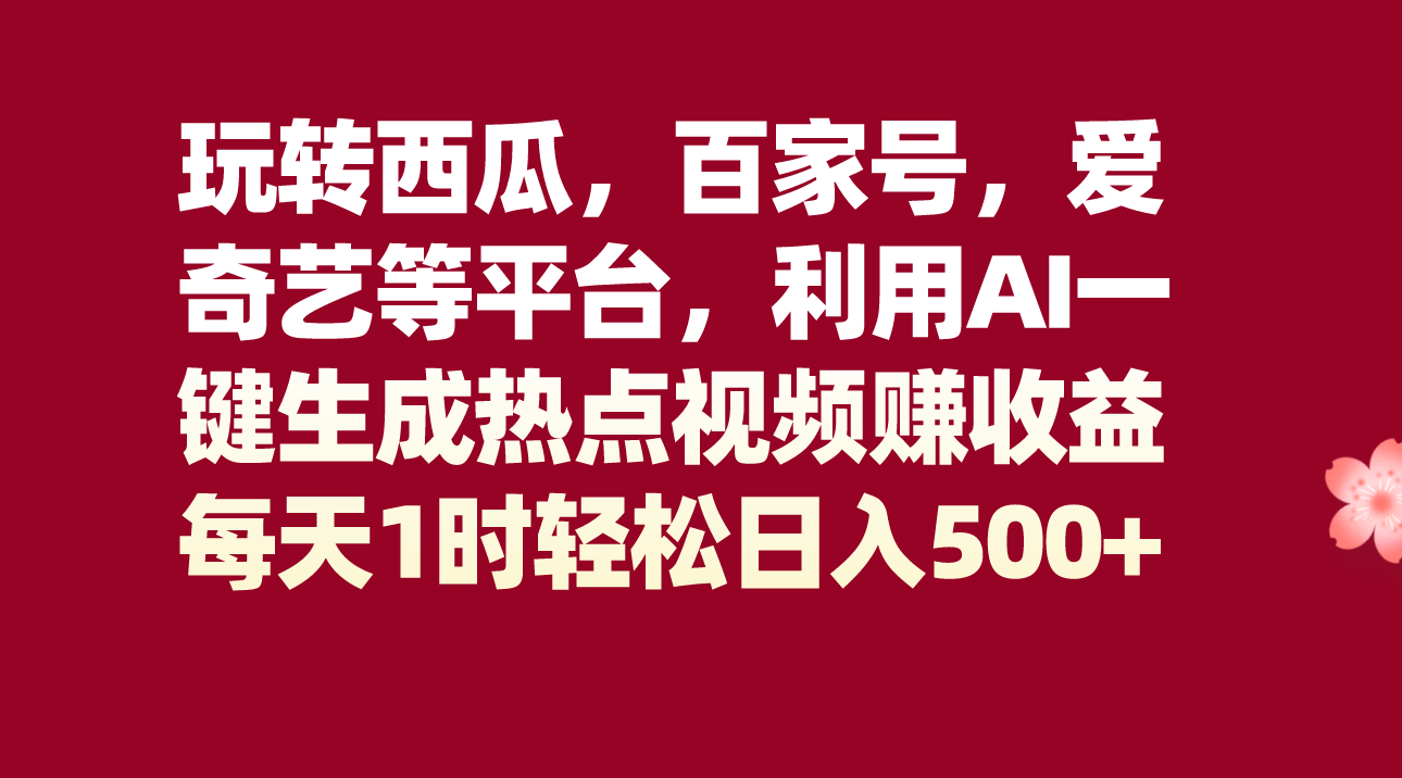 玩转西瓜，百家号，爱奇艺等平台，AI一键生成热点视频，每天1时轻松日入500+-副业网
