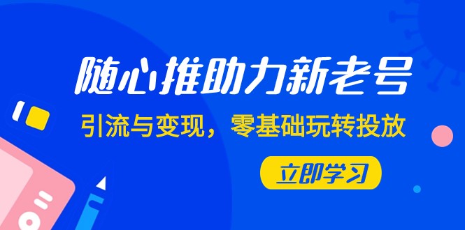 随心推-助力新老号，引流与变现，零基础玩转投放（7节课）-副业网