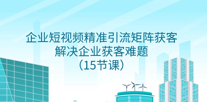 企业短视频精准引流矩阵获客，解决企业获客难题（15节课）-副业网