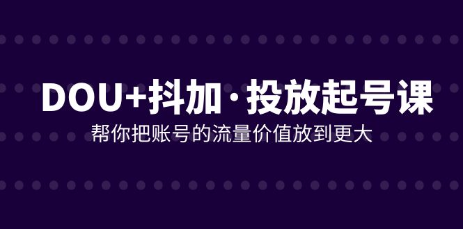 DOU+抖加投放起号课，帮你把账号的流量价值放到更大（21节课）-副业网