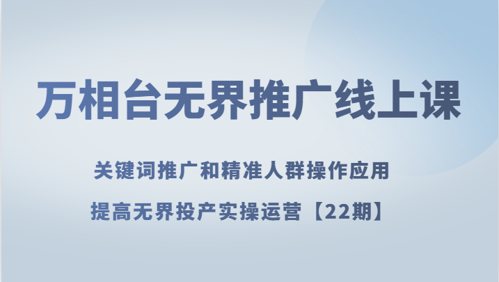 万相台无界推广线上课 关键词推广和精准人群操作应用，提高无界投产实操运营【22期】-副业网