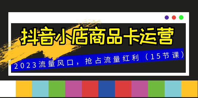 抖音小店商品卡运营，2023流量风口，抢占流量红利（15节课）-副业网