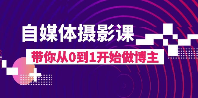 自媒体摄影课，带你从0到1开始做博主（17节课）-副业网