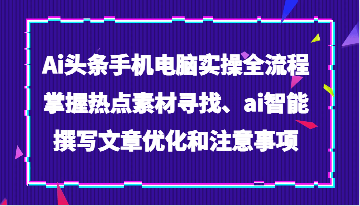 Ai头条手机电脑实操全流程，掌握热点素材寻找、ai智能撰写文章优化和注意事项-副业网