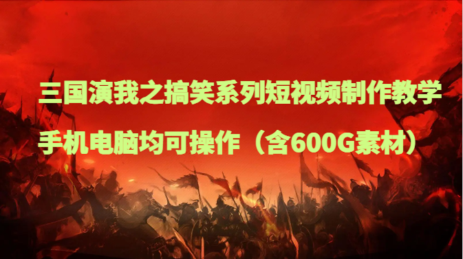 三国演我之搞笑系列短视频制作教学，手机电脑均可操作（含600G素材）-副业网