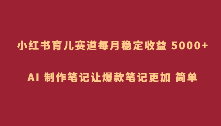 小红书育儿赛道，每月稳定收益 5000+，AI 制作笔记让爆款笔记更加 简单-副业网