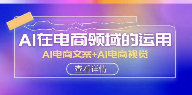 AI在电商领域的运用线上课，AI电商文案+AI电商视觉（14节课）-副业网