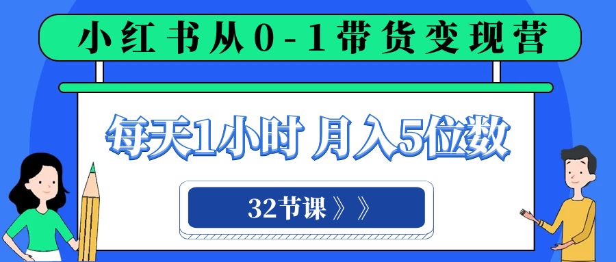小红书 0-1带货变现营，每天1小时，轻松月入5位数（32节课）-副业网