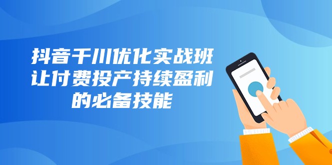 抖音千川优化实战班，让付费投产持续盈利的必备技能（10节课）-副业网