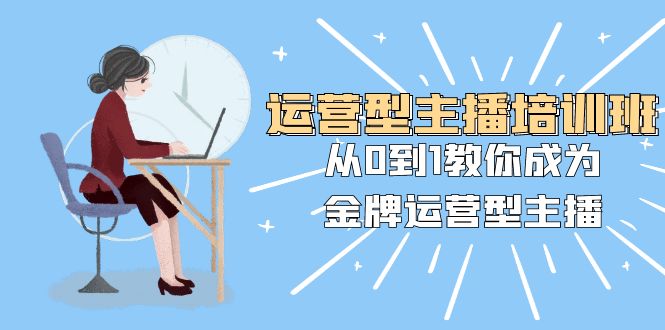 运营型主播培训班：从0到1教你成为金牌运营型主播（25节课）-副业网