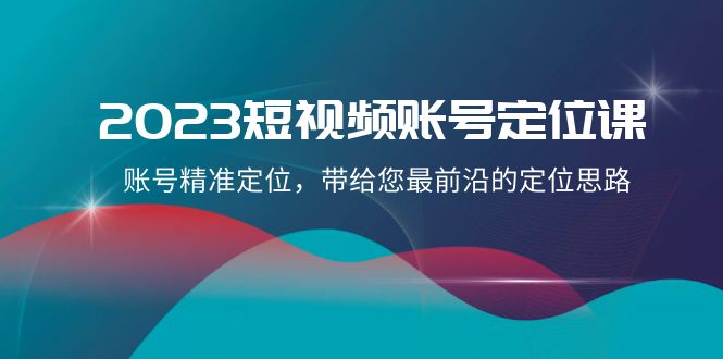 2023短视频账号定位课，账号精准定位，带给您最前沿的定位思路（21节课）-副业网