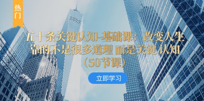 五十条关键认知-基础课：改变人生靠的不是很多道理 而是关键 认知-副业网