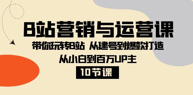 B站营销与运营课：带你玩转B站 从建号到爆款打造 从小白到百万UP主（10节课）-副业网