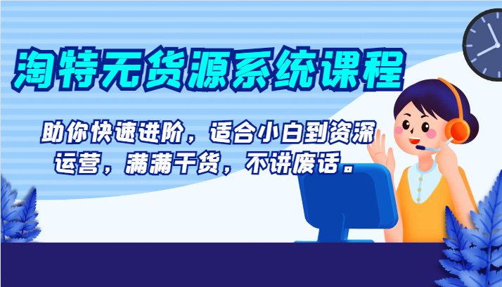 淘特无货源系统课程，助你快速进阶，适合小白到资深运营，满满干货，不讲废话。-副业网