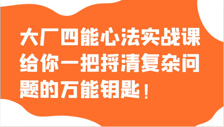 大厂四能心法实战课，给你一把捋清复杂问题的万能钥匙！-副业网